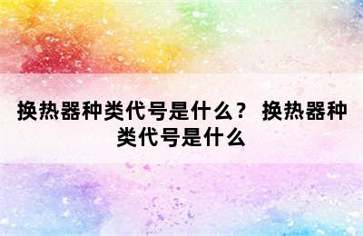 换热器种类代号是什么？ 换热器种类代号是什么